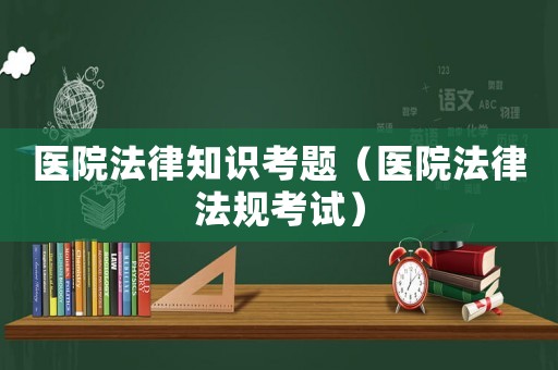 醫(yī)院法律知識考題（醫(yī)院法律法規(guī)考試）