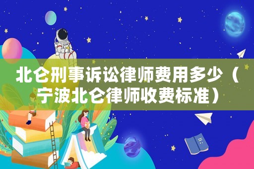 北侖刑事訴訟律師費用多少（寧波北侖律師收費標準）