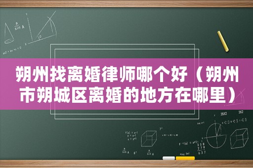 朔州找離婚律師哪個(gè)好（朔州市朔城區(qū)離婚的地方在哪里）