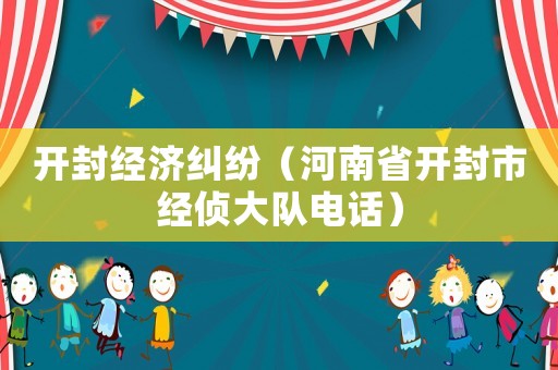 開封經濟糾紛（河南省開封市經偵大隊電話）