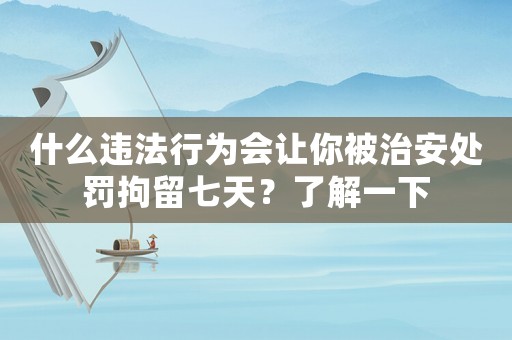 什么違法行為會讓你被治安處罰拘留七天？了解一下