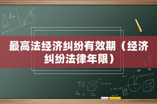 最高法經濟糾紛有效期（經濟糾紛法律年限）