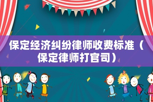 保定經濟糾紛律師收費標準（保定律師打官司）