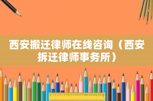 西安搬遷律師在線咨詢（西安拆遷律師事務(wù)所）