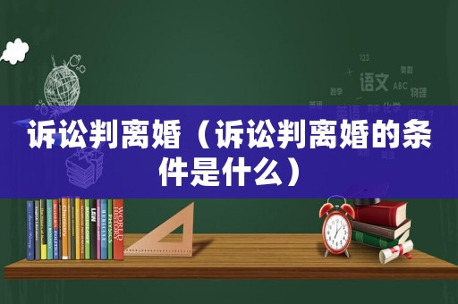 訴訟判離婚（訴訟判離婚的條件是什么）