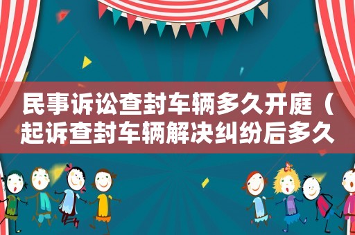 民事訴訟查封車輛多久開庭（起訴查封車輛解決糾紛后多久解封）