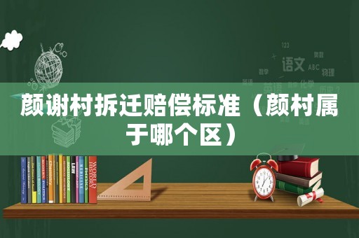 顏謝村拆遷賠償標(biāo)準(zhǔn)（顏村屬于哪個(gè)區(qū)）