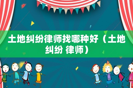 土地糾紛律師找哪種好（土地糾紛 律師）