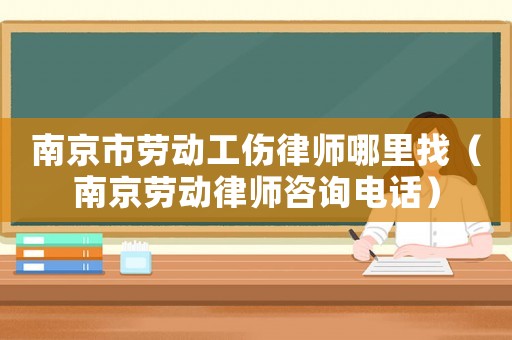 南京市勞動工傷律師哪里找（南京勞動律師咨詢電話）