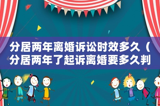 分居兩年離婚訴訟時效多久（分居兩年了起訴離婚要多久判）