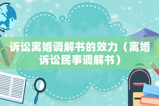 訴訟離婚調(diào)解書的效力（離婚訴訟民事調(diào)解書）