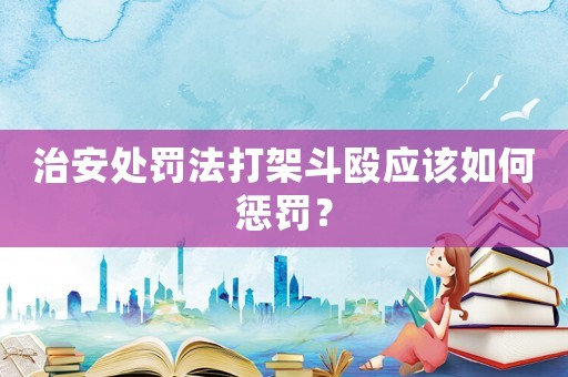 治安處罰法打架斗毆應該如何懲罰？