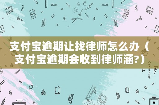 支付寶逾期讓找律師怎么辦（支付寶逾期會收到律師涵?）