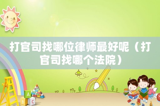 打官司找哪位律師最好呢（打官司找哪個法院）