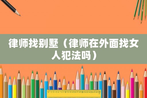 律師找別墅（律師在外面找女人犯法嗎）