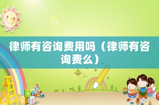 律師有咨詢費用嗎（律師有咨詢費么）