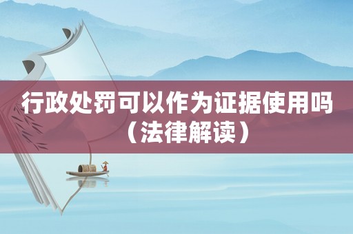 行政處罰可以作為證據(jù)使用嗎（法律解讀）