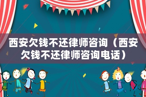 西安欠錢不還律師咨詢（西安欠錢不還律師咨詢電話）