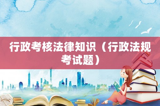 行政考核法律知識（行政法規考試題）