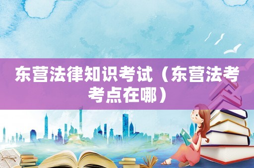 東營法律知識考試（東營法考考點在哪）