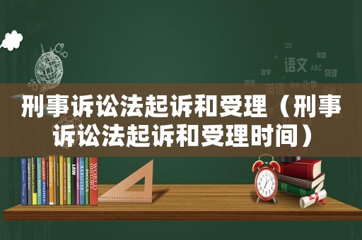 刑事訴訟法起訴和受理（刑事訴訟法起訴和受理時間）