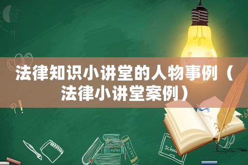 法律知識小講堂的人物事例（法律小講堂案例）