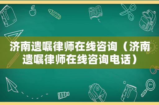 濟南遺囑律師在線咨詢（濟南遺囑律師在線咨詢電話）