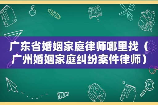 廣東省婚姻家庭律師哪里找（廣州婚姻家庭糾紛案件律師）