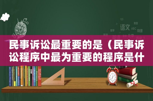 民事訴訟最重要的是（民事訴訟程序中最為重要的程序是什么）