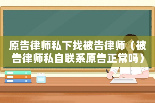 原告律師私下找被告律師（被告律師私自聯(lián)系原告正常嗎）