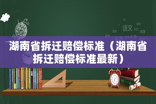 湖南省拆遷賠償標(biāo)準(zhǔn)（湖南省拆遷賠償標(biāo)準(zhǔn)最新）