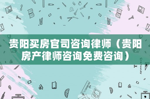 貴陽買房官司咨詢律師（貴陽房產(chǎn)律師咨詢免費(fèi)咨詢）