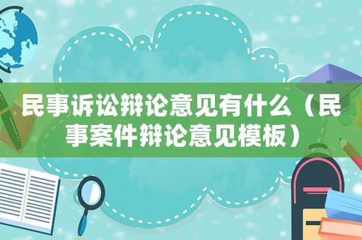 民事訴訟辯論意見有什么（民事案件辯論意見模板）