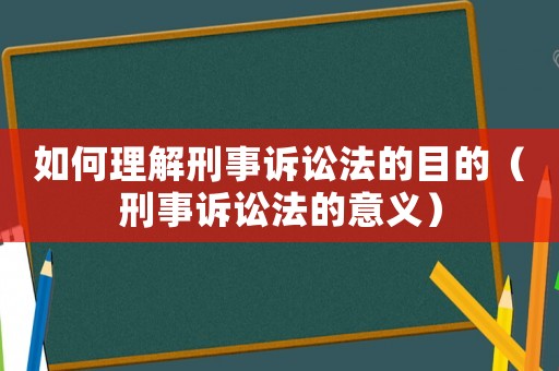 如何理解刑事訴訟法的目的（刑事訴訟法的意義）