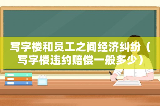 寫字樓和員工之間經濟糾紛（寫字樓違約賠償一般多少）