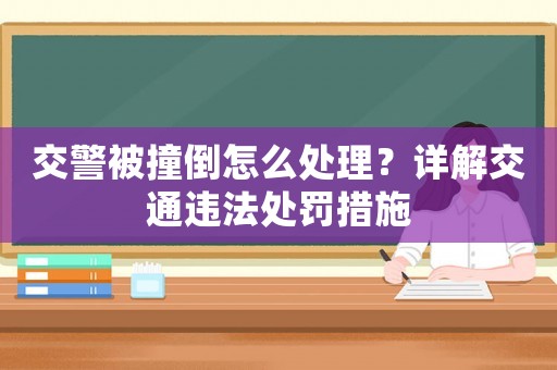 交警被撞倒怎么處理？詳解交通違法處罰措施