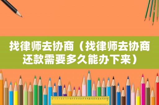 找律師去協商（找律師去協商還款需要多久能辦下來）