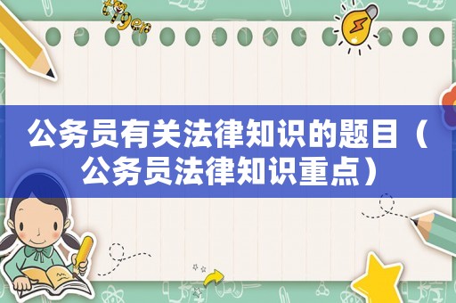 公務(wù)員有關(guān)法律知識的題目（公務(wù)員法律知識重點(diǎn)）
