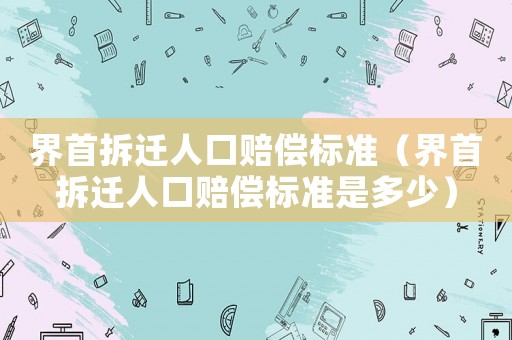 界首拆遷人口賠償標準（界首拆遷人口賠償標準是多少）