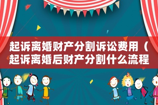 起訴離婚財產(chǎn)分割訴訟費用（起訴離婚后財產(chǎn)分割什么流程）