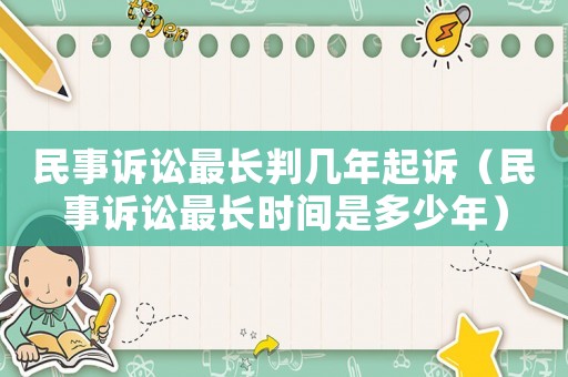 民事訴訟最長(zhǎng)判幾年起訴（民事訴訟最長(zhǎng)時(shí)間是多少年）