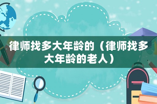律師找多大年齡的（律師找多大年齡的老人）