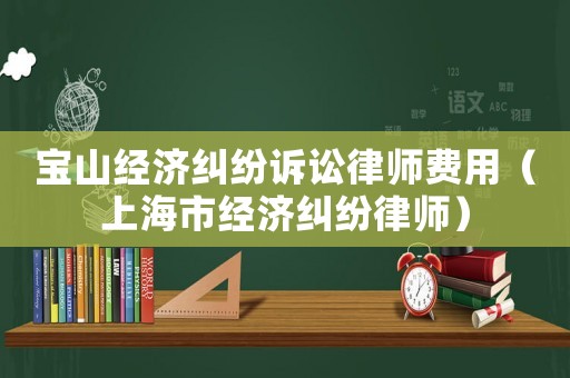 寶山經濟糾紛訴訟律師費用（上海市經濟糾紛律師）