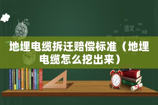 地埋電纜拆遷賠償標準（地埋電纜怎么挖出來）