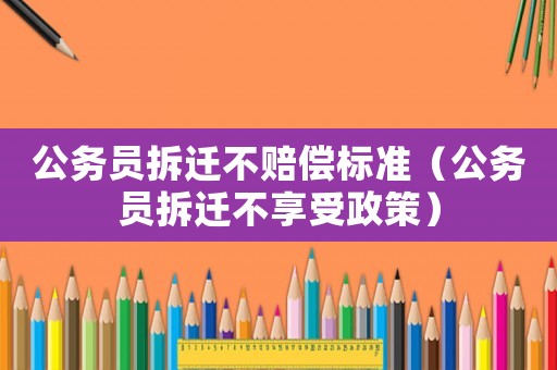 公務(wù)員拆遷不賠償標(biāo)準(zhǔn)（公務(wù)員拆遷不享受政策）