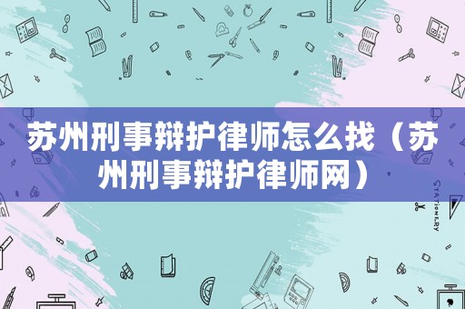 蘇州刑事辯護律師怎么找（蘇州刑事辯護律師網）