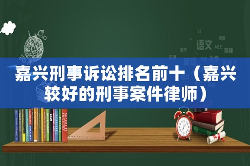嘉興刑事訴訟排名前十（嘉興較好的刑事案件律師）