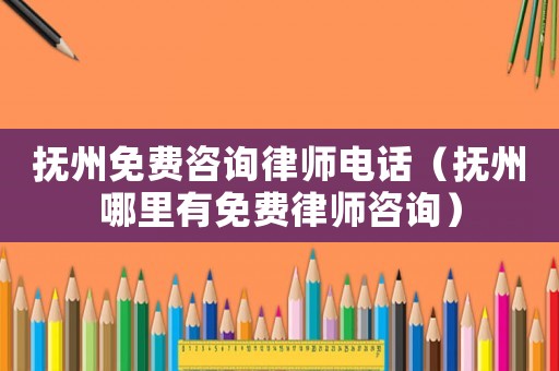 撫州免費咨詢律師電話（撫州哪里有免費律師咨詢）