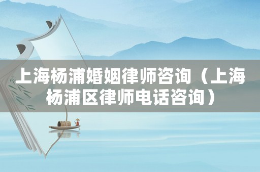 上海楊浦婚姻律師咨詢（上海楊浦區律師電話咨詢）