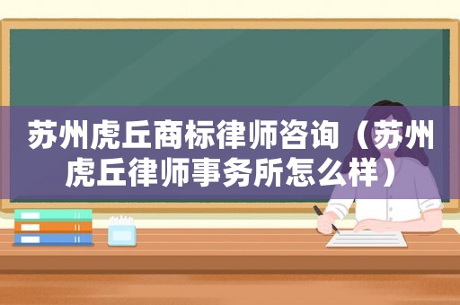 蘇州虎丘商標(biāo)律師咨詢(xún)（蘇州虎丘律師事務(wù)所怎么樣）